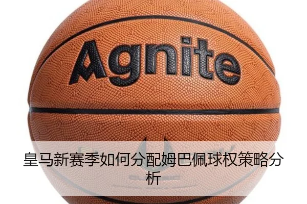 皇马新赛季如何分配姆巴佩球权策略分析